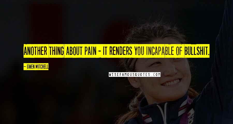 Gwen Mitchell Quotes: Another thing about pain - it renders you incapable of bullshit.