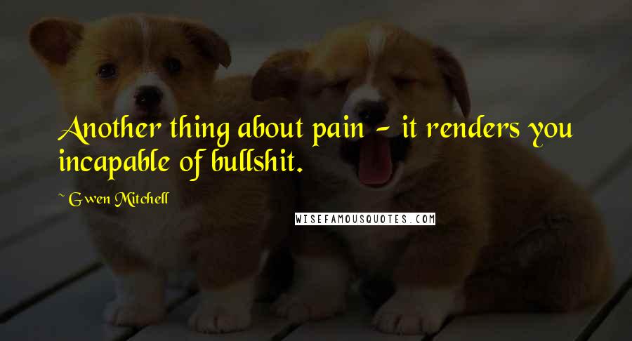 Gwen Mitchell Quotes: Another thing about pain - it renders you incapable of bullshit.