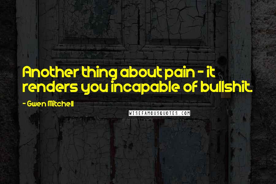Gwen Mitchell Quotes: Another thing about pain - it renders you incapable of bullshit.