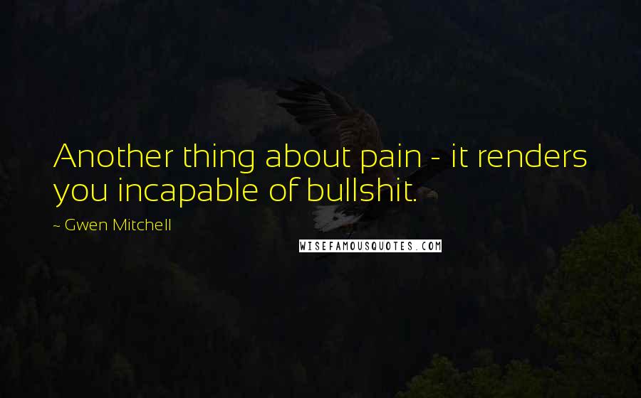 Gwen Mitchell Quotes: Another thing about pain - it renders you incapable of bullshit.