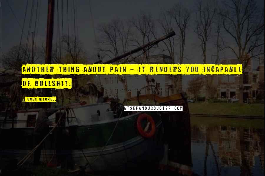 Gwen Mitchell Quotes: Another thing about pain - it renders you incapable of bullshit.