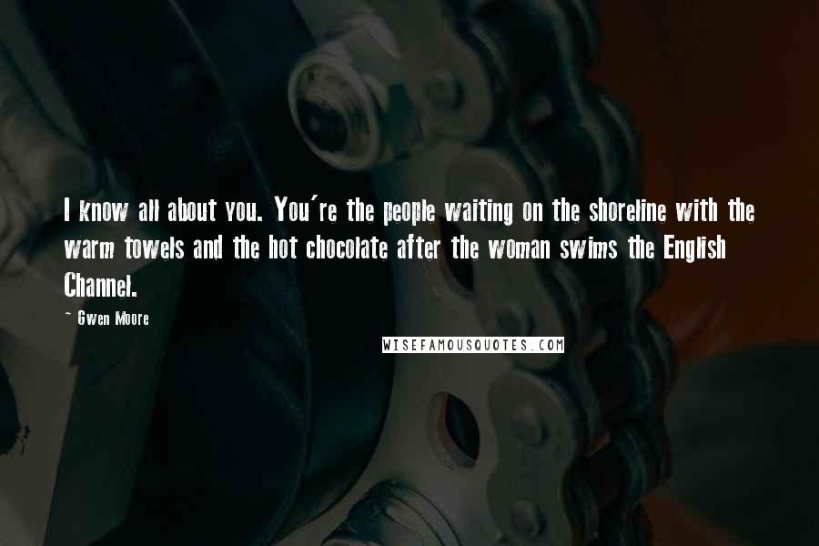 Gwen Moore Quotes: I know all about you. You're the people waiting on the shoreline with the warm towels and the hot chocolate after the woman swims the English Channel.