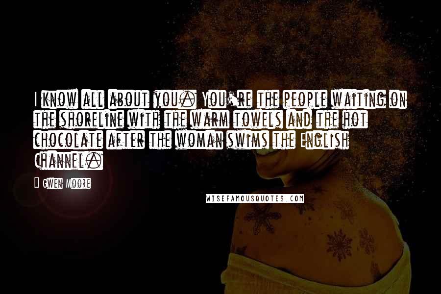 Gwen Moore Quotes: I know all about you. You're the people waiting on the shoreline with the warm towels and the hot chocolate after the woman swims the English Channel.