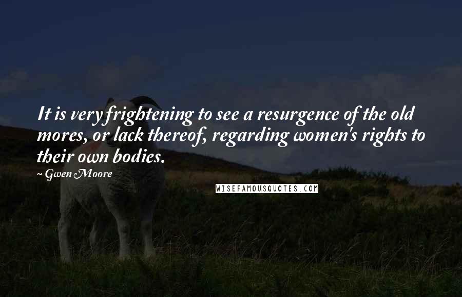 Gwen Moore Quotes: It is very frightening to see a resurgence of the old mores, or lack thereof, regarding women's rights to their own bodies.