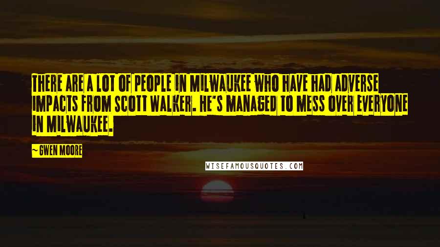 Gwen Moore Quotes: There are a lot of people in Milwaukee who have had adverse impacts from Scott Walker. He's managed to mess over everyone in Milwaukee.