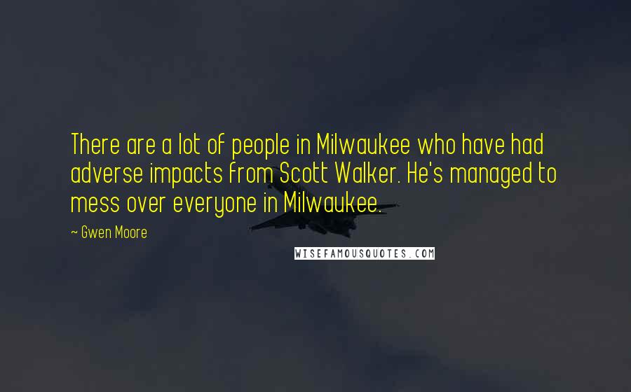 Gwen Moore Quotes: There are a lot of people in Milwaukee who have had adverse impacts from Scott Walker. He's managed to mess over everyone in Milwaukee.