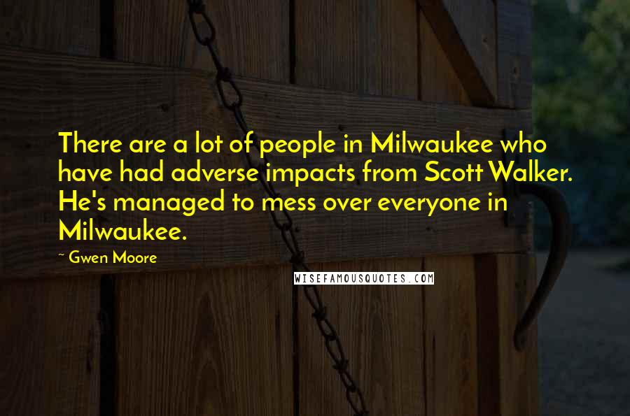 Gwen Moore Quotes: There are a lot of people in Milwaukee who have had adverse impacts from Scott Walker. He's managed to mess over everyone in Milwaukee.