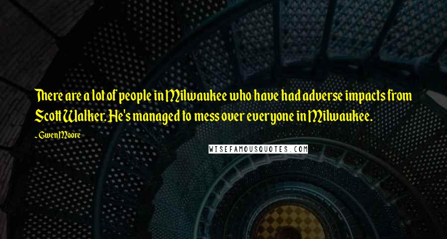 Gwen Moore Quotes: There are a lot of people in Milwaukee who have had adverse impacts from Scott Walker. He's managed to mess over everyone in Milwaukee.