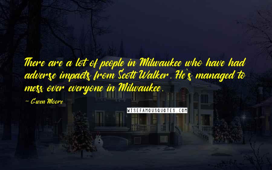 Gwen Moore Quotes: There are a lot of people in Milwaukee who have had adverse impacts from Scott Walker. He's managed to mess over everyone in Milwaukee.
