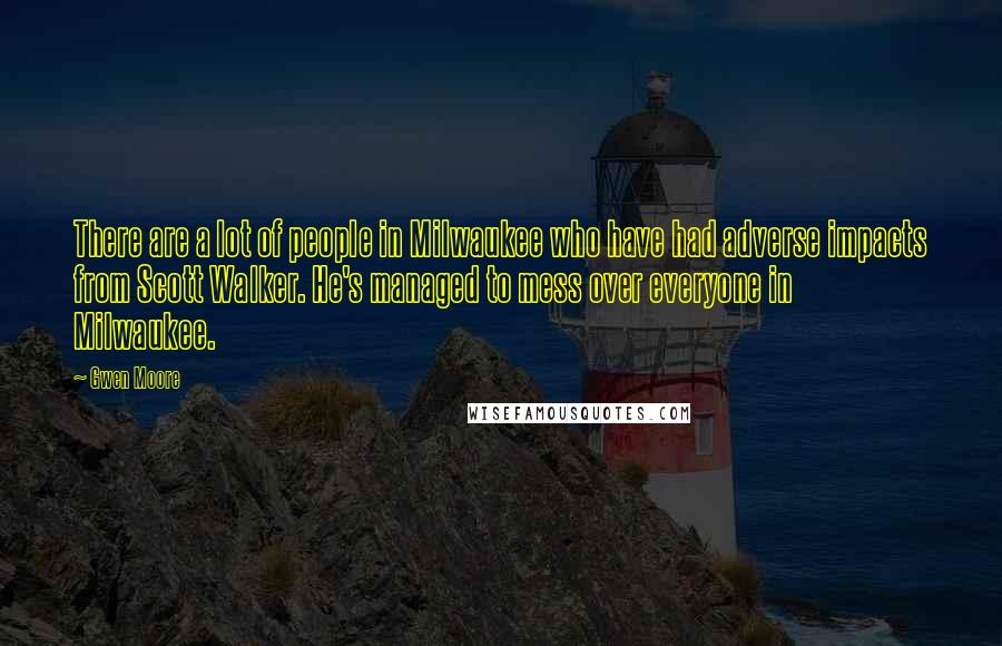 Gwen Moore Quotes: There are a lot of people in Milwaukee who have had adverse impacts from Scott Walker. He's managed to mess over everyone in Milwaukee.