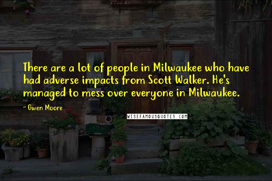 Gwen Moore Quotes: There are a lot of people in Milwaukee who have had adverse impacts from Scott Walker. He's managed to mess over everyone in Milwaukee.