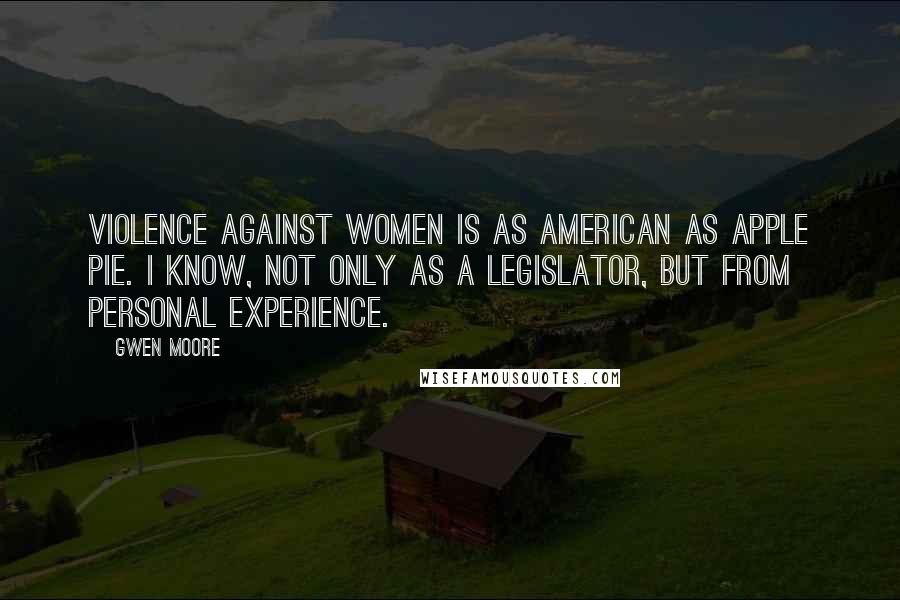 Gwen Moore Quotes: Violence against women is as American as apple pie. I know, not only as a legislator, but from personal experience.