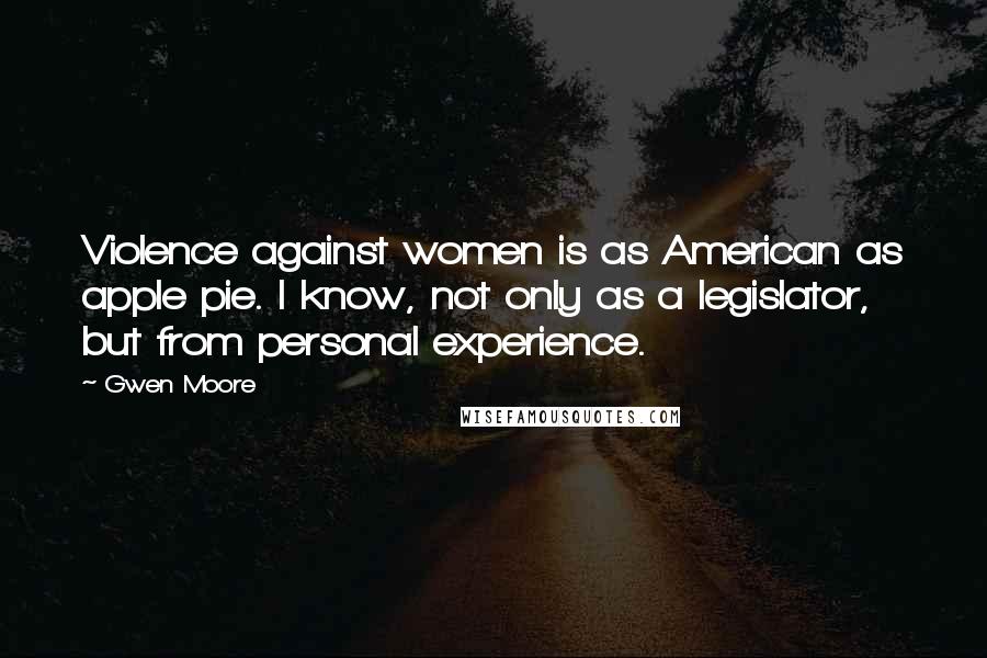 Gwen Moore Quotes: Violence against women is as American as apple pie. I know, not only as a legislator, but from personal experience.