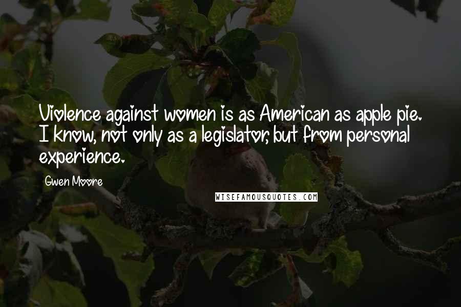 Gwen Moore Quotes: Violence against women is as American as apple pie. I know, not only as a legislator, but from personal experience.
