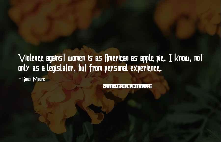 Gwen Moore Quotes: Violence against women is as American as apple pie. I know, not only as a legislator, but from personal experience.