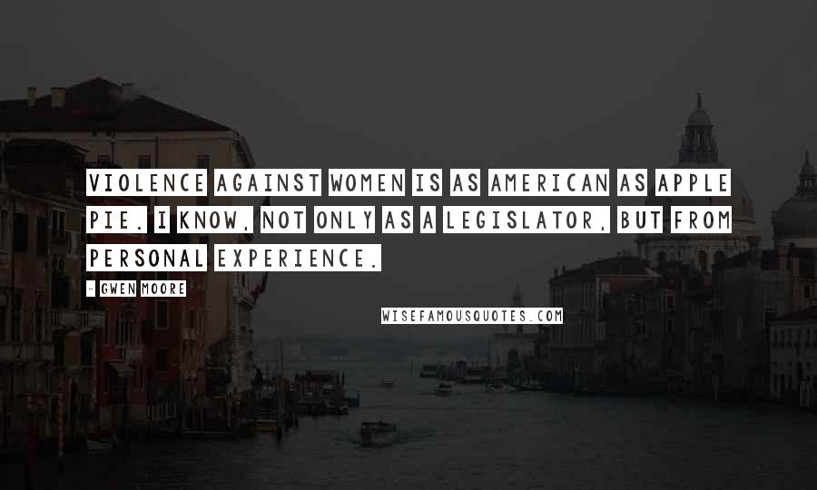 Gwen Moore Quotes: Violence against women is as American as apple pie. I know, not only as a legislator, but from personal experience.