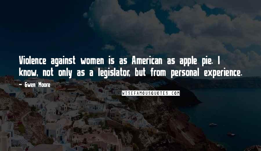 Gwen Moore Quotes: Violence against women is as American as apple pie. I know, not only as a legislator, but from personal experience.