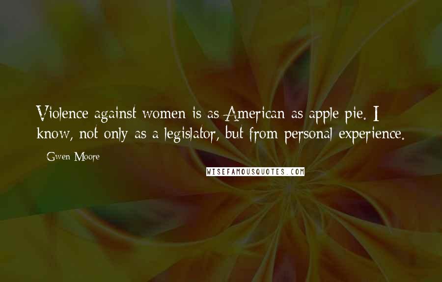 Gwen Moore Quotes: Violence against women is as American as apple pie. I know, not only as a legislator, but from personal experience.