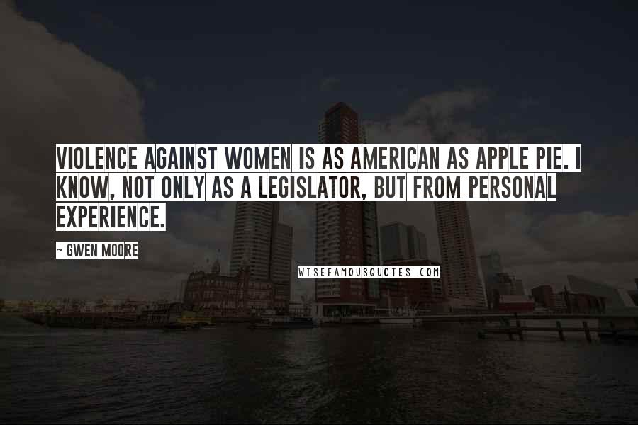 Gwen Moore Quotes: Violence against women is as American as apple pie. I know, not only as a legislator, but from personal experience.