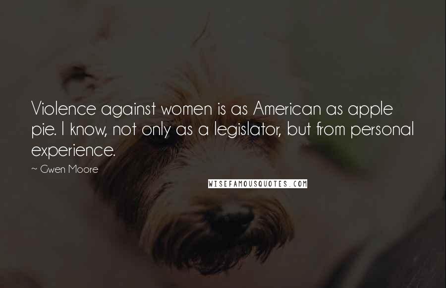 Gwen Moore Quotes: Violence against women is as American as apple pie. I know, not only as a legislator, but from personal experience.