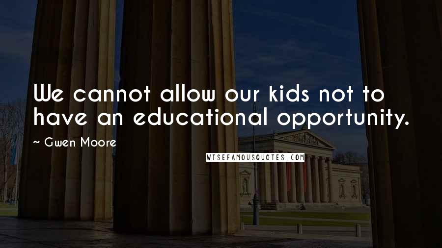 Gwen Moore Quotes: We cannot allow our kids not to have an educational opportunity.