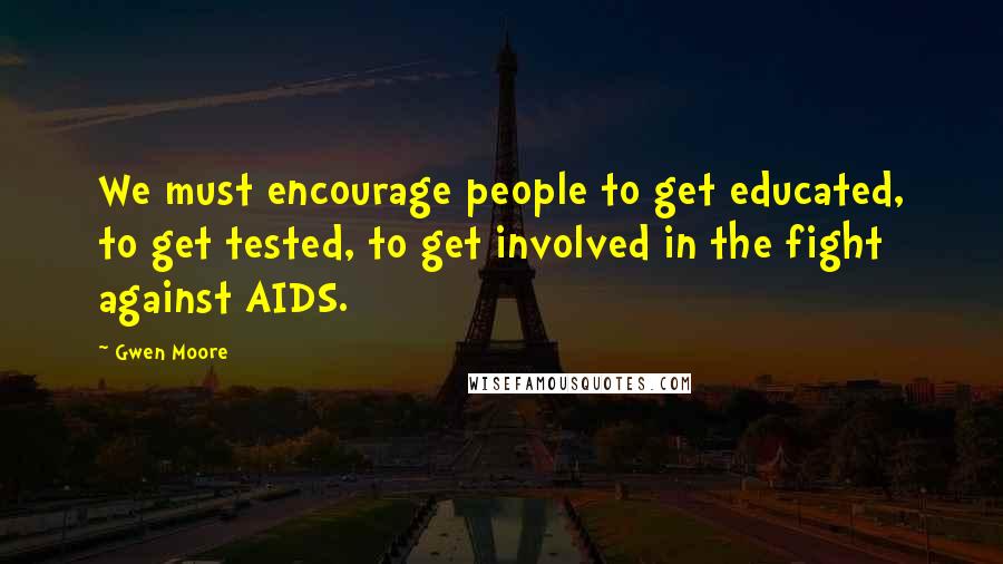 Gwen Moore Quotes: We must encourage people to get educated, to get tested, to get involved in the fight against AIDS.