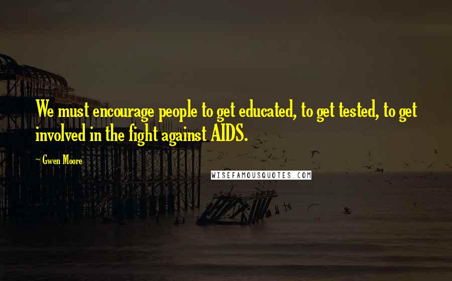 Gwen Moore Quotes: We must encourage people to get educated, to get tested, to get involved in the fight against AIDS.