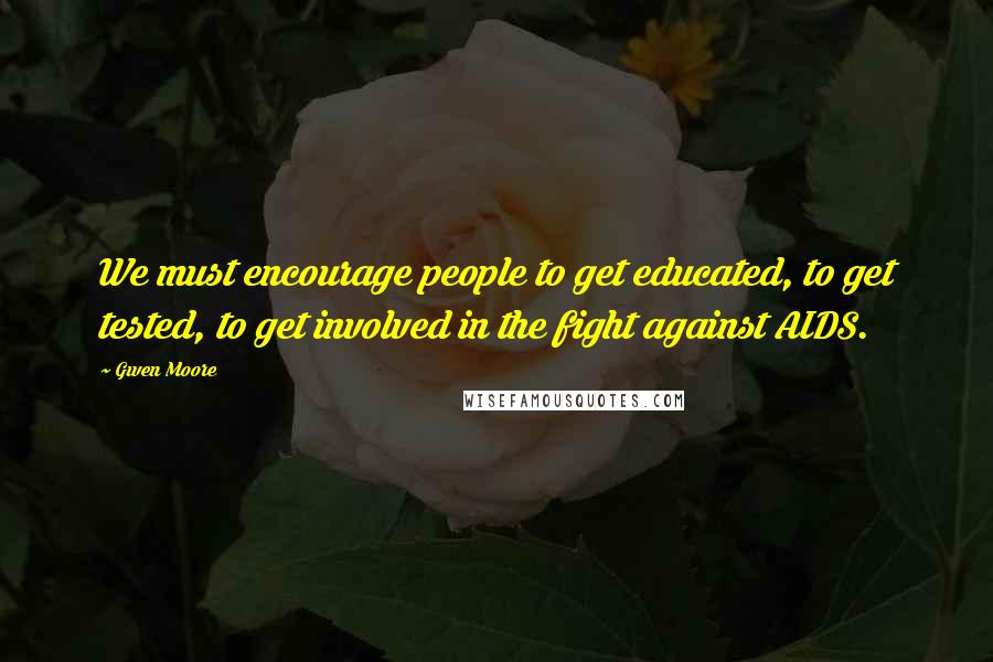Gwen Moore Quotes: We must encourage people to get educated, to get tested, to get involved in the fight against AIDS.