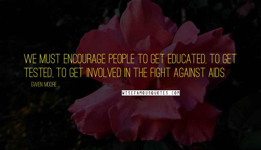 Gwen Moore Quotes: We must encourage people to get educated, to get tested, to get involved in the fight against AIDS.