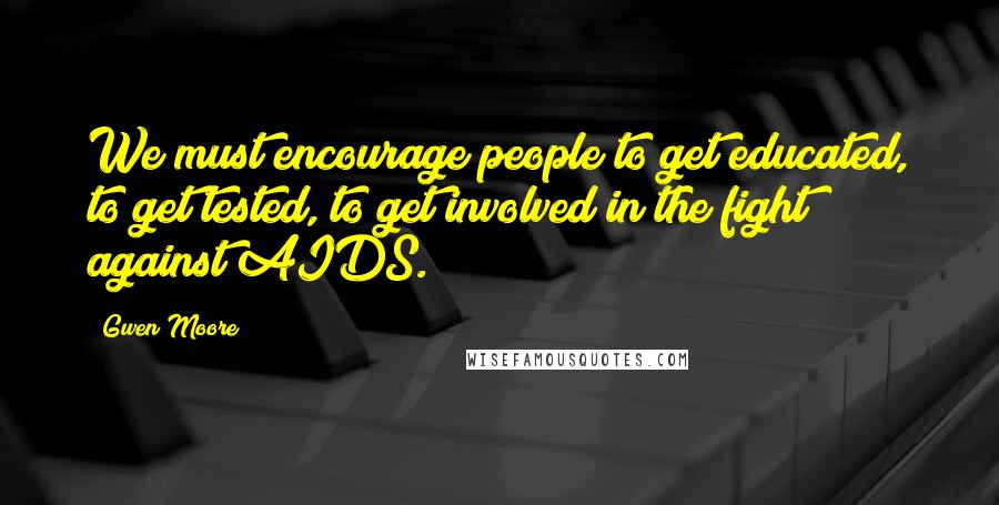 Gwen Moore Quotes: We must encourage people to get educated, to get tested, to get involved in the fight against AIDS.