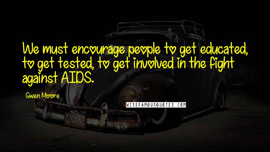 Gwen Moore Quotes: We must encourage people to get educated, to get tested, to get involved in the fight against AIDS.