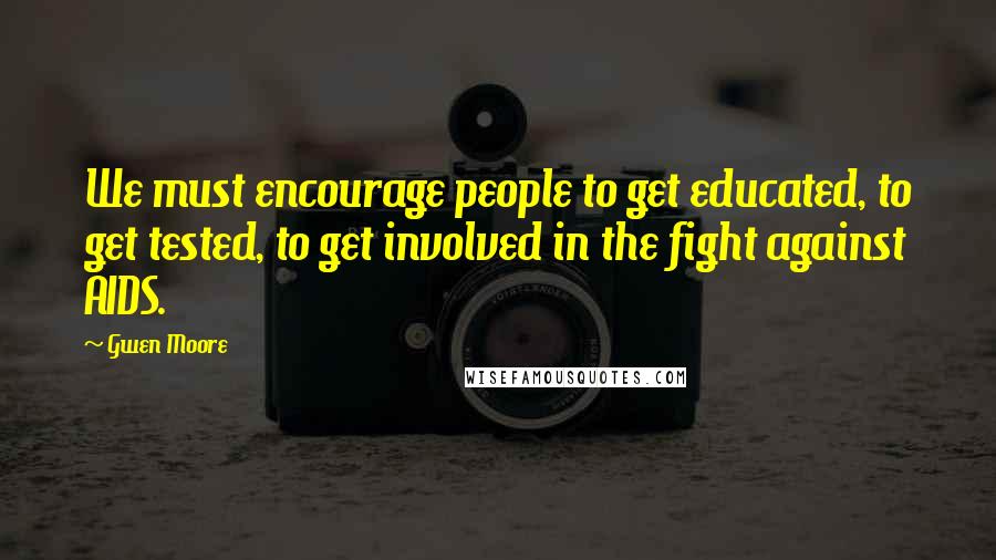 Gwen Moore Quotes: We must encourage people to get educated, to get tested, to get involved in the fight against AIDS.