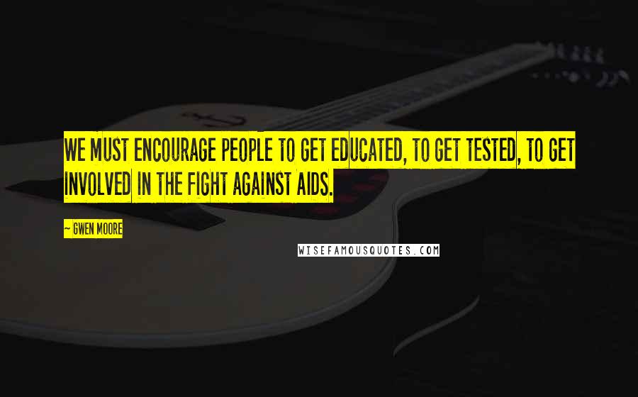 Gwen Moore Quotes: We must encourage people to get educated, to get tested, to get involved in the fight against AIDS.