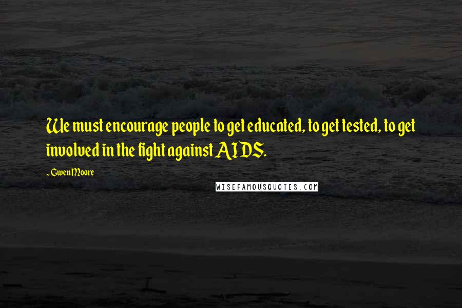 Gwen Moore Quotes: We must encourage people to get educated, to get tested, to get involved in the fight against AIDS.