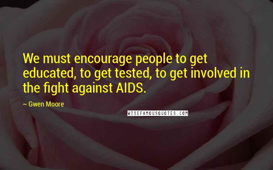 Gwen Moore Quotes: We must encourage people to get educated, to get tested, to get involved in the fight against AIDS.