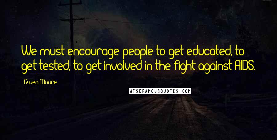 Gwen Moore Quotes: We must encourage people to get educated, to get tested, to get involved in the fight against AIDS.