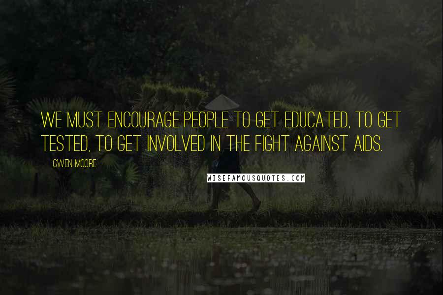 Gwen Moore Quotes: We must encourage people to get educated, to get tested, to get involved in the fight against AIDS.