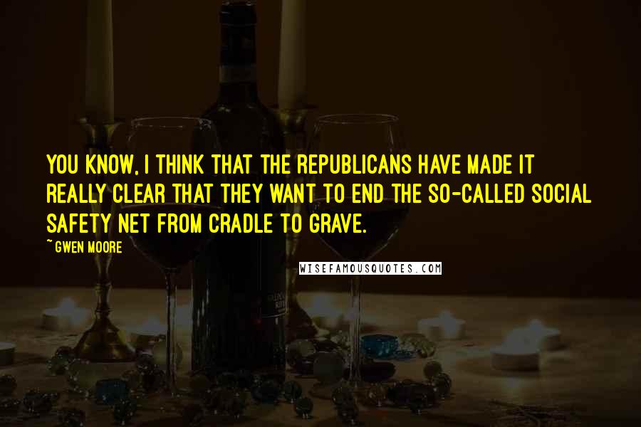Gwen Moore Quotes: You know, I think that the Republicans have made it really clear that they want to end the so-called social safety net from cradle to grave.