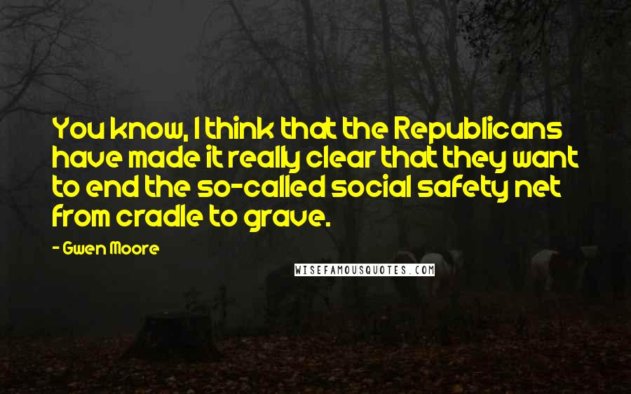 Gwen Moore Quotes: You know, I think that the Republicans have made it really clear that they want to end the so-called social safety net from cradle to grave.