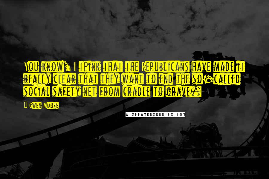 Gwen Moore Quotes: You know, I think that the Republicans have made it really clear that they want to end the so-called social safety net from cradle to grave.