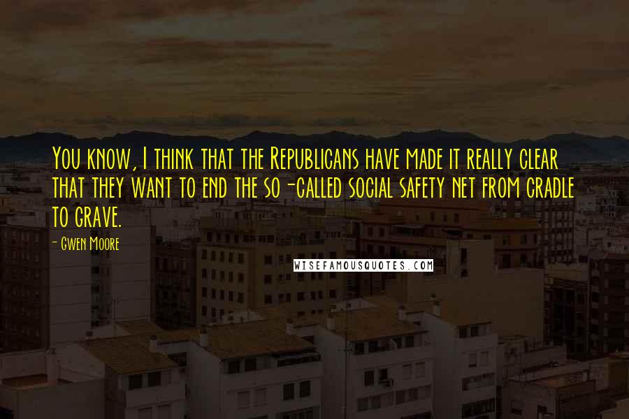 Gwen Moore Quotes: You know, I think that the Republicans have made it really clear that they want to end the so-called social safety net from cradle to grave.