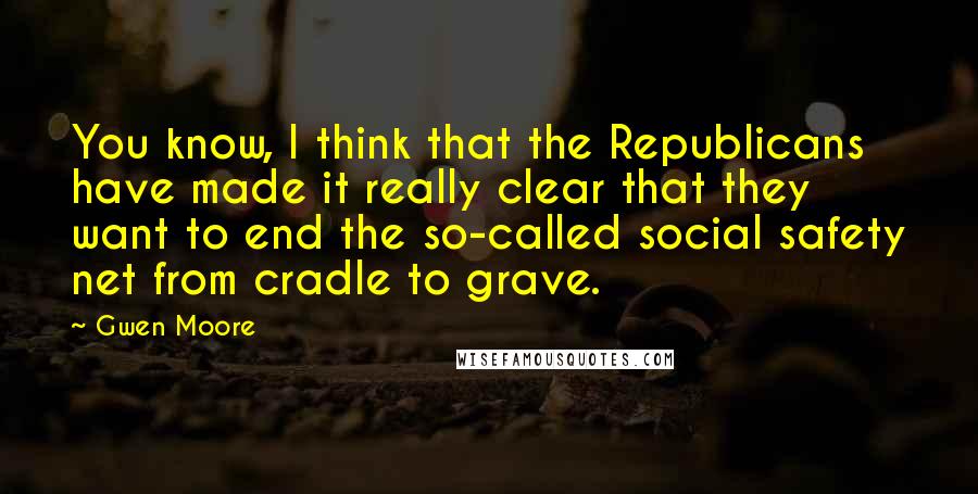 Gwen Moore Quotes: You know, I think that the Republicans have made it really clear that they want to end the so-called social safety net from cradle to grave.