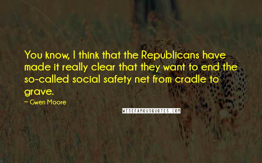 Gwen Moore Quotes: You know, I think that the Republicans have made it really clear that they want to end the so-called social safety net from cradle to grave.