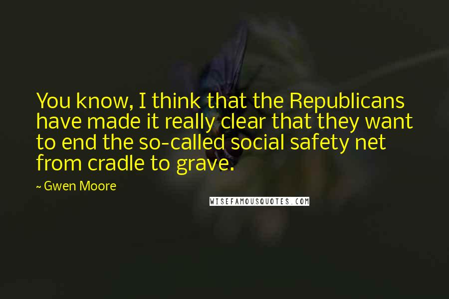 Gwen Moore Quotes: You know, I think that the Republicans have made it really clear that they want to end the so-called social safety net from cradle to grave.