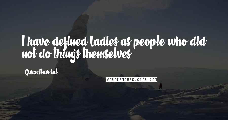 Gwen Raverat Quotes: I have defined Ladies as people who did not do things themselves.