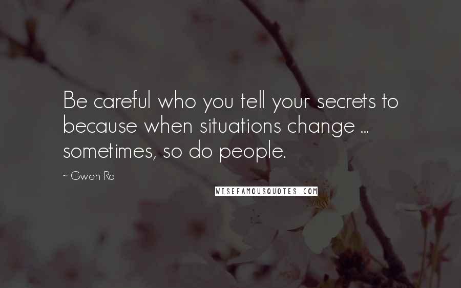 Gwen Ro Quotes: Be careful who you tell your secrets to because when situations change ... sometimes, so do people.