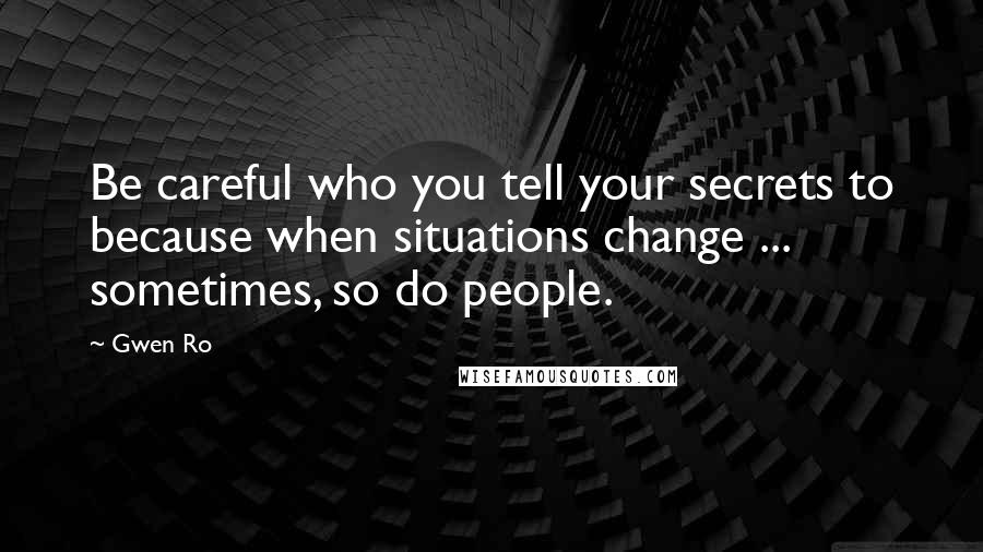 Gwen Ro Quotes: Be careful who you tell your secrets to because when situations change ... sometimes, so do people.