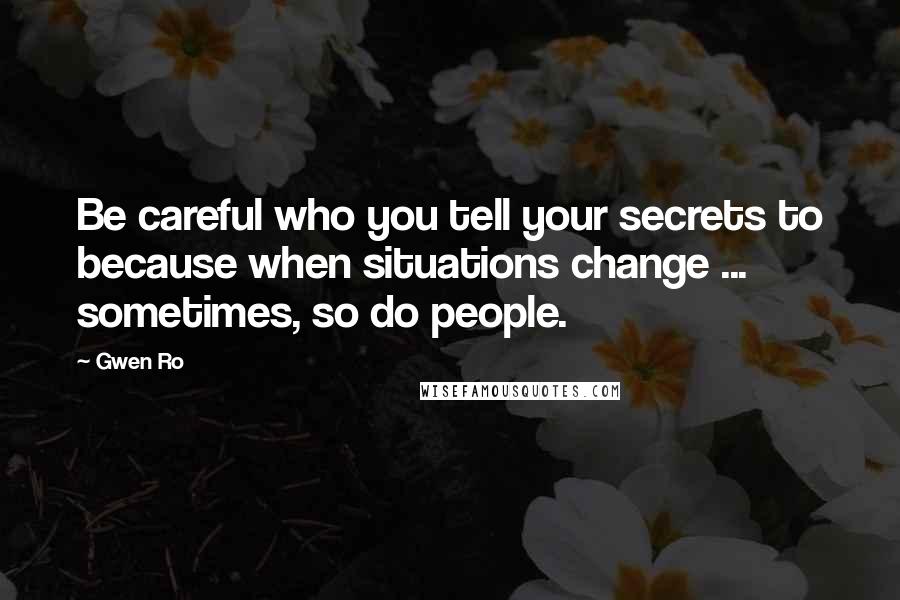Gwen Ro Quotes: Be careful who you tell your secrets to because when situations change ... sometimes, so do people.