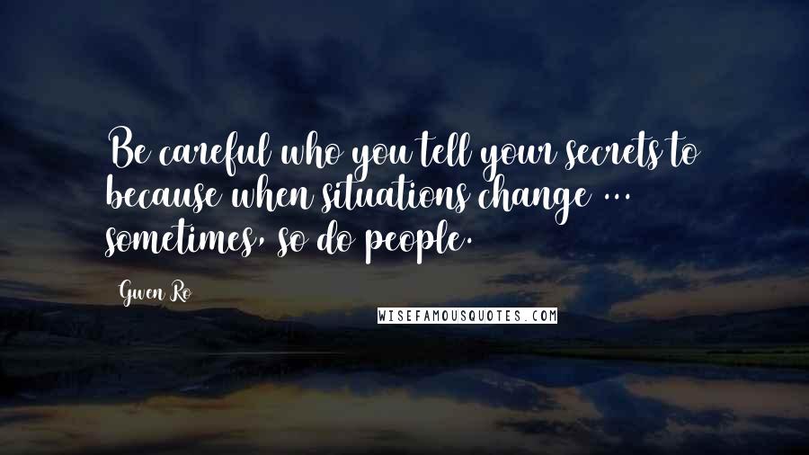 Gwen Ro Quotes: Be careful who you tell your secrets to because when situations change ... sometimes, so do people.