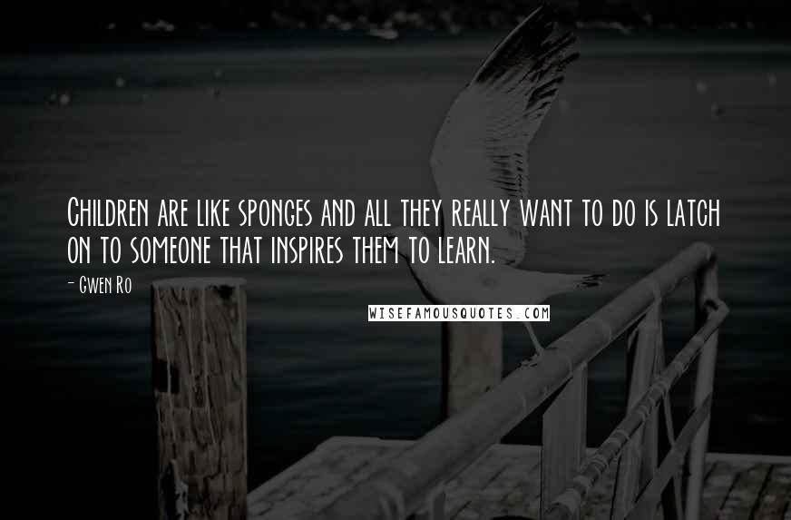 Gwen Ro Quotes: Children are like sponges and all they really want to do is latch on to someone that inspires them to learn.